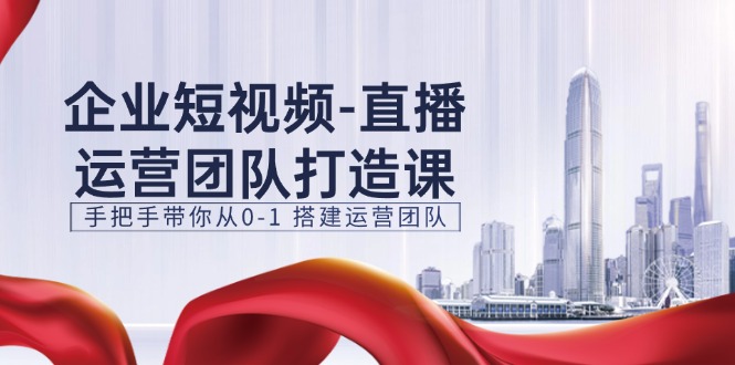 企业短视频-直播运营团队打造课，手把手带你从0-1 搭建运营团队-15节-56课堂