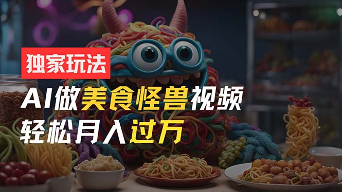 零门槛操作，AI美食怪兽短视频玩法，月入过万新手也能做！-56课堂