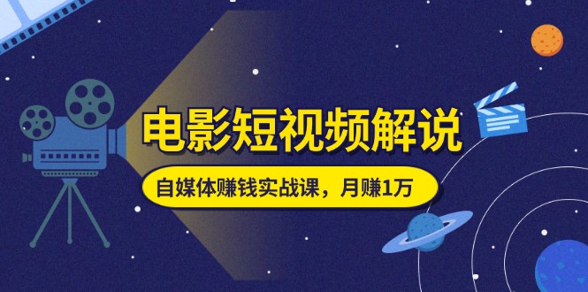 电影短视频解说，自媒体赚钱实战课，教你做电影解说短视频，月赚1万-56课堂