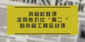 抖音 社群课，全网性价比“第二“的抖音工具实战课-56课堂