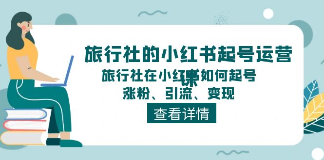 旅行社的小红书起号运营课，旅行社在小红书如何起号、涨粉、引流、变现-56课堂