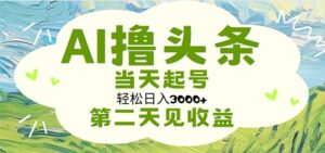 AI撸头条，轻松日入3000+无脑操作，当天起号，第二天见收益-56课堂