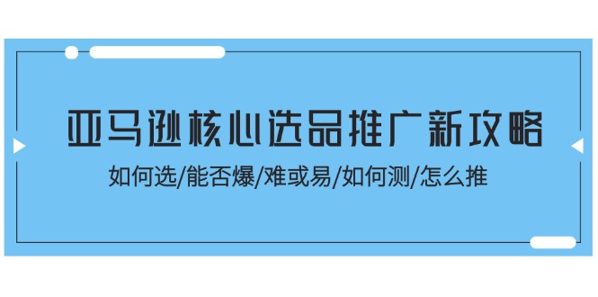 亚马逊核心选品推广新攻略！如何选 能否爆 难或易 如何测 怎么推-56课堂