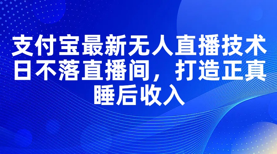 支付宝最新无人直播技术，日不落直播间，打造正真睡后收入-56课堂