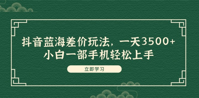 抖音蓝海差价玩法，一天3500+，小白一部手机轻松上手-56课堂