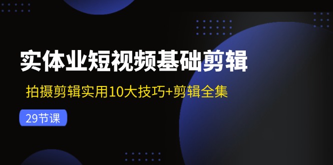 实体业短视频基础剪辑：拍摄剪辑实用10大技巧+剪辑全集（29节）-56课堂