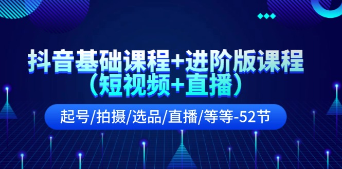 抖音基础课程+进阶版课程（短视频+直播）起号 拍摄 选品 直播 等等-52节-56课堂