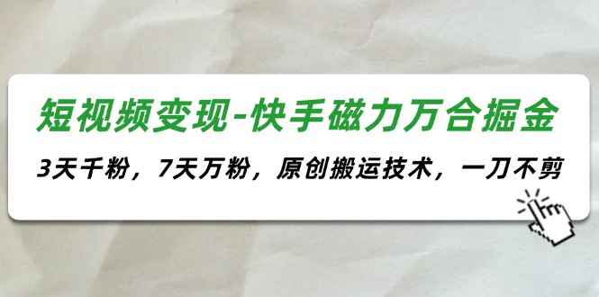 短视频变现-快手磁力万合掘金，3天千粉，7天万粉，原创搬运技术，一刀不剪-56课堂