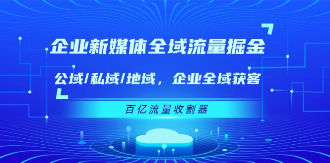 企业 新媒体 全域流量掘金：公域 私域 地域 企业全域获客 百亿流量 收割器-56课堂