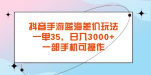 抖音手游蓝海差价玩法，一单35，日入3000+，一部手机可操作-56课堂