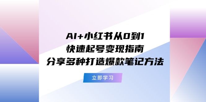 AI+小红书从0到1快速起号变现指南：分享多种打造爆款笔记方法-56课堂