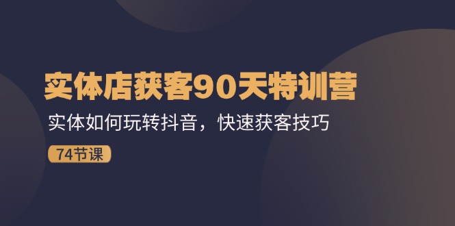 实体店获客90天特训营：实体如何玩转抖音，快速获客技巧（74节）-56课堂
