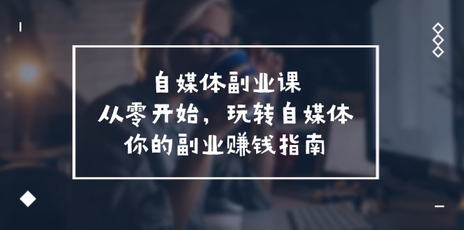 自媒体-副业课，从0开始，玩转自媒体——你的副业赚钱指南（58节课）-56课堂