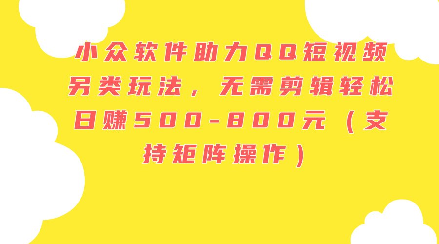 小众软件助力QQ短视频另类玩法，无需剪辑轻松日赚500-800元（支持矩阵...-56课堂