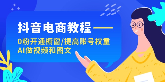 抖音电商教程：0粉开通橱窗 提高账号权重 AI做视频和图文-56课堂