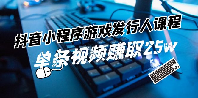 抖音小程序-游戏发行人课程：带你玩转游戏任务变现，单条视频赚取25w-56课堂