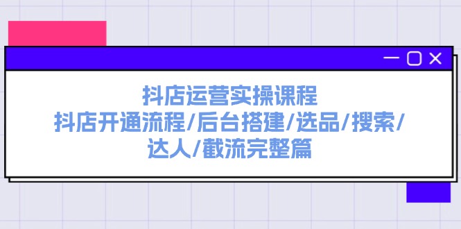 抖店运营实操课程：抖店开通流程  后台搭建  选品  搜索  达人  截流完整篇-56课堂