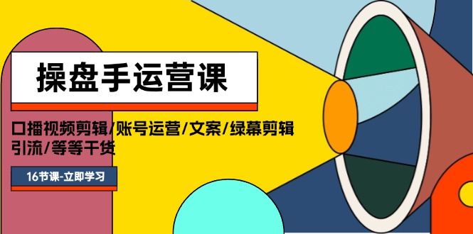 操盘手运营课程：口播视频剪辑  账号运营  文案  绿幕剪辑  引流  干货  16节-56课堂