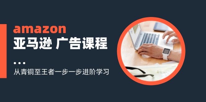amazon亚马逊 广告课程：从青铜至王者一步一步进阶学习（16节）-56课堂