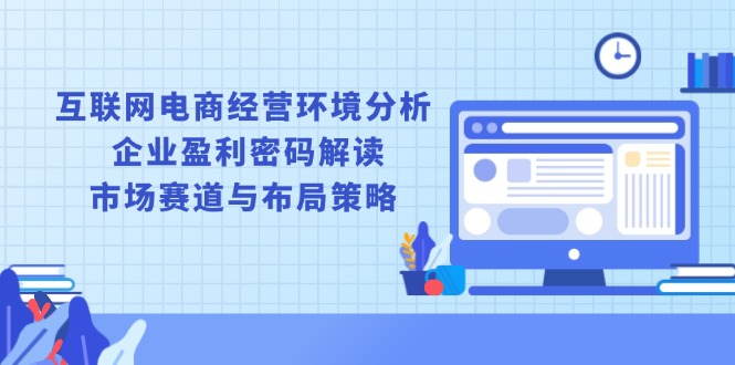 互联网电商经营环境分析, 企业盈利密码解读, 市场赛道与布局策略-56课堂