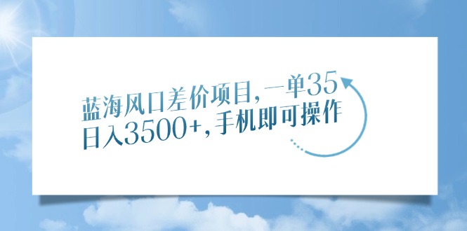 蓝海风口差价项目，一单35，日入3500+，手机即可操作-56课堂