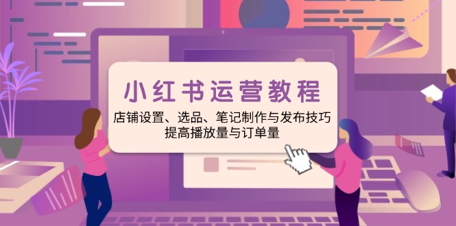 小红书运营教程：店铺设置、选品、笔记制作与发布技巧、提高播放量与订...-56课堂
