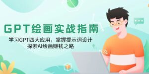 GPT绘画实战指南:学习GPT四大应用,掌握提示词设计,探索AI绘画赚钱之路-56课堂