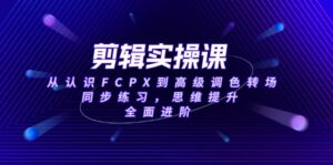 剪辑实操课,从认识FCPX到高级调色转场,同步练习,思维提升,全面进阶-56课堂