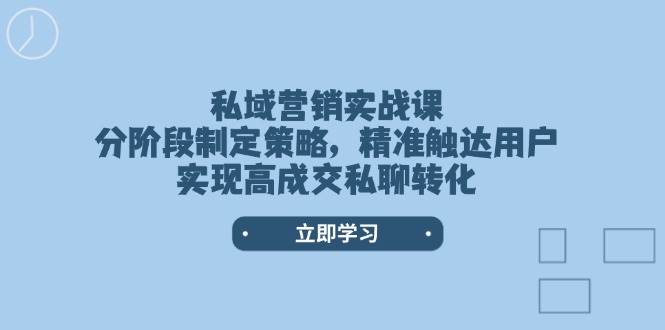 私域营销实战课，分阶段制定策略，精准触达用户，实现高成交私聊转化-56课堂