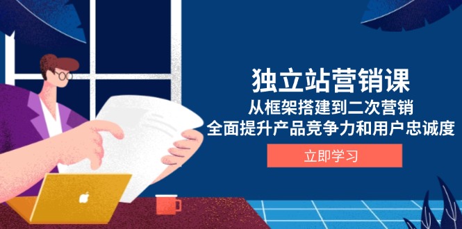 独立站营销课，从框架搭建到二次营销，全面提升产品竞争力和用户忠诚度-56课堂