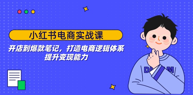 小红书电商实战课：开店到爆款笔记，打造电商逻辑体系，提升变现能力-56课堂
