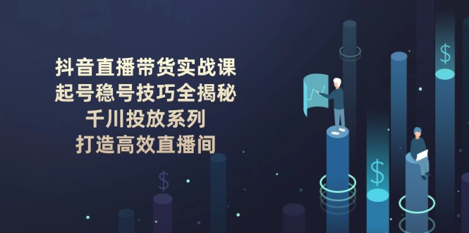 抖音直播带货实战课：起号稳号技巧全揭秘, 千川投放系列, 打造高效直播间-56课堂