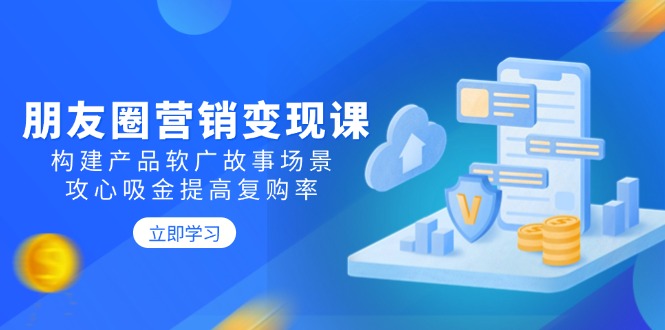 朋友圈营销变现课：构建产品软广故事场景，攻心吸金提高复购率-56课堂