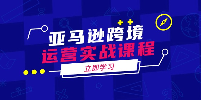 亚马逊跨境运营实战课程：涵盖亚马逊运营、申诉、选品等多个方面-56课堂