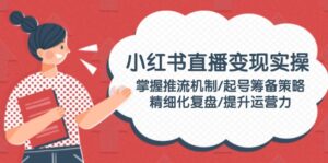 小红书直播变现实操:掌握推流机制/起号筹备策略/精细化复盘/提升运营力-56课堂