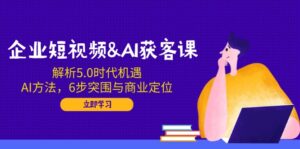 企业短视频&AI获客课:解析5.0时代机遇,AI方法,6步突围与商业定位-56课堂