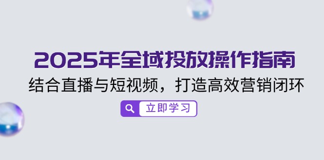 2025年全域投放操作指南，结合直播与短视频，打造高效营销闭环-56课堂