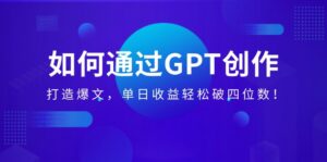 如何通过GPT创作，打造爆文，单日收益轻松破四位数！-56课堂
