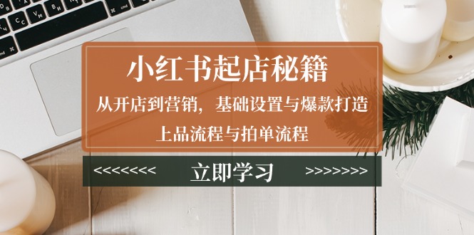 小红书起店秘籍：从开店到营销，基础设置与爆款打造、上品流程与拍单流程-56课堂