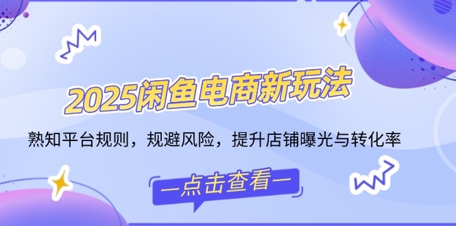 2025闲鱼电商新玩法，熟知平台规则，规避风险，提升店铺曝光与转化率-56课堂