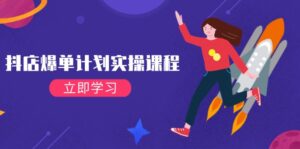 抖店爆单计划实操课程，21天打爆小店，从基础到进阶，快速起店提升销量-56课堂