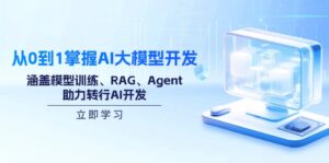 从0到1掌握AI大模型开发，涵盖模型训练、RAG、Agent，助力转行AI开发-56课堂