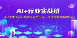 AI+行业实战班，深入解析Agent配置与实战应用，快速掌握AI落地技巧-56课堂