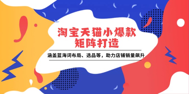 淘宝天猫小爆款矩阵打造：涵盖蓝海词布局、选品等，助力店铺销量飙升-56课堂