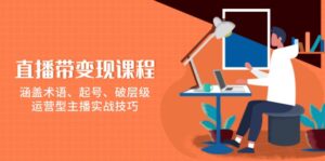直播带变现课程,涵盖术语、起号、破层级,运营型主播实战技巧-56课堂
