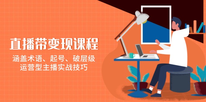 直播带变现课程，涵盖术语、起号、破层级，运营型主播实战技巧-56课堂