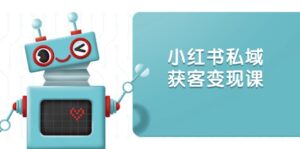 小红书私域获客变现:账号设置 内容创作 规则解读 投放策略 获客技巧等-56课堂