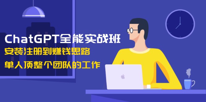ChatGPT全能实战班，安装注册到赚钱思路，单人顶整个团队的工作-56课堂