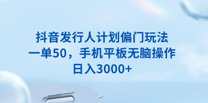 抖音发行人计划偏门玩法，一单50，手机平板无脑操作，日入3000+-56课堂