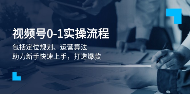 视频号0-1实战流程，包括定位规划、运营算法，助力新手快速上手，打造爆款-56课堂